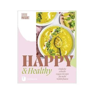 Happy & Healthy: Einfache schnelle vegane Rezepte für mehr Wohlbefinden